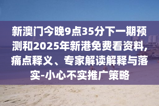 新澳門今晚9點(diǎn)35分下一期預(yù)測(cè)和2025年新港免費(fèi)看資料,痛點(diǎn)釋義、專家解讀解釋與落實(shí)-小心不實(shí)推廣策略