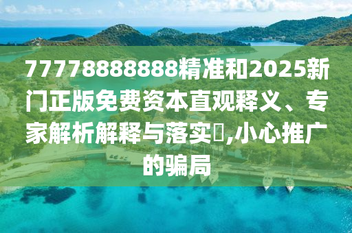 77778888888精準(zhǔn)和2025新門正版免費(fèi)資本直觀釋義、專家解析解釋與落實(shí)?,小心推廣的騙局