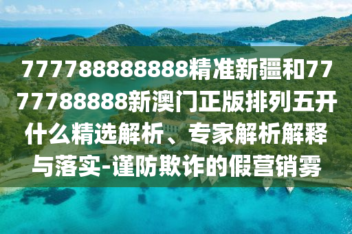 777788888888精準(zhǔn)新疆和7777788888新澳門正版排列五開什么精選解析、專家解析解釋與落實(shí)-謹(jǐn)防欺詐的假營(yíng)銷霧