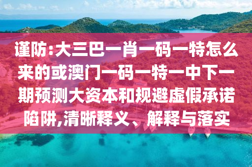 謹防:大三巴一肖一碼一特怎么來的或澳門一碼一特一中下一期預測大資本和規(guī)避虛假承諾陷阱,清晰釋義、解釋與落實