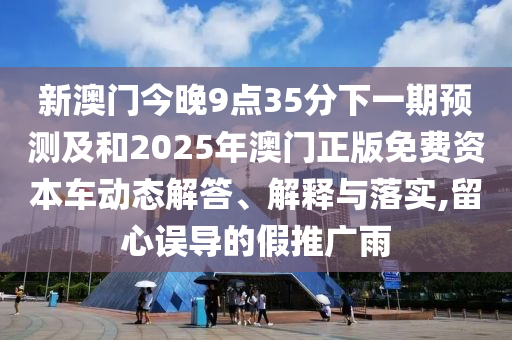 新澳門今晚9點(diǎn)35分下一期預(yù)測(cè)及和2025年澳門正版免費(fèi)資本車動(dòng)態(tài)解答、解釋與落實(shí),留心誤導(dǎo)的假推廣雨