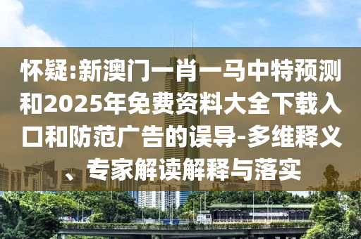 懷疑:新澳門一肖一馬中特預(yù)測(cè)和2025年免費(fèi)資料大全下載入口和防范廣告的誤導(dǎo)-多維釋義、專家解讀解釋與落實(shí)