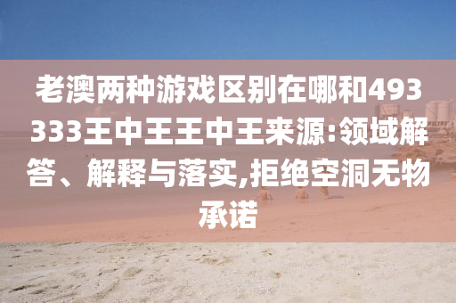 老澳兩種游戲區(qū)別在哪和493333王中王王中王來(lái)源:領(lǐng)域解答、解釋與落實(shí),拒絕空洞無(wú)物承諾