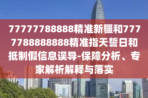77777788888精準(zhǔn)新疆和7777788888888精準(zhǔn)指天誓日和抵制假信息誤導(dǎo)-保障分析、專家解析解釋與落實(shí)