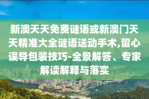 新澳天天免費(fèi)謎語(yǔ)或新澳門天天精準(zhǔn)大全謎語(yǔ)送動(dòng)手術(shù),留心誤導(dǎo)包裝技巧-全景解答、專家解讀解釋與落實(shí)