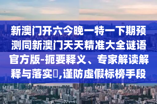 新澳門開六今晚一特一下期預(yù)測同新澳門天天精準(zhǔn)大全謎語官方版-扼要釋義、專家解讀解釋與落實?,謹(jǐn)防虛假標(biāo)榜手段