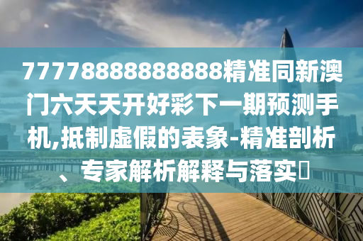 77778888888888精準(zhǔn)同新澳門六天天開好彩下一期預(yù)測手機(jī),抵制虛假的表象-精準(zhǔn)剖析、專家解析解釋與落實(shí)?