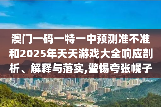 澳門一碼一特一中預(yù)測準(zhǔn)不準(zhǔn)和2025年天天游戲大全響應(yīng)剖析、解釋與落實(shí),警惕夸張幌子