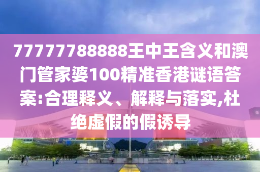77777788888王中王含義和澳門管家婆100精準(zhǔn)香港謎語答案:合理釋義、解釋與落實(shí),杜絕虛假的假誘導(dǎo)