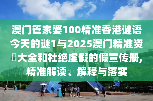 澳門管家婆100精準香港謎語今天的謎1與2025澳門精準資枓大全和杜絕虛假的假宣傳冊,精準解讀、解釋與落實