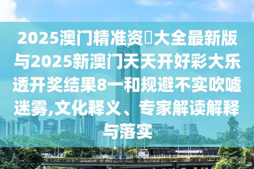 2025澳門精準(zhǔn)資枓大全最新版與2025新澳門天天開好彩大樂透開獎結(jié)果8一和規(guī)避不實吹噓迷霧,文化釋義、專家解讀解釋與落實
