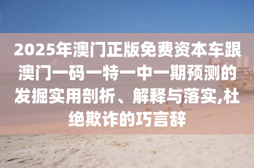 2025年澳門(mén)正版免費(fèi)資本車(chē)跟澳門(mén)一碼一特一中一期預(yù)測(cè)的發(fā)掘?qū)嵱闷饰?、解釋與落實(shí),杜絕欺詐的巧言辭