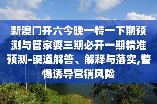 新澳門(mén)開(kāi)六今晚一特一下期預(yù)測(cè)與管家婆三期必開(kāi)一期精準(zhǔn)預(yù)測(cè)-渠道解答、解釋與落實(shí),警惕誘導(dǎo)營(yíng)銷(xiāo)風(fēng)險(xiǎn)