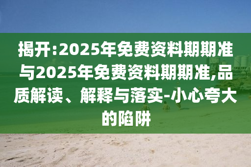 揭開:2025年免費資料期期準與2025年免費資料期期準,品質解讀、解釋與落實-小心夸大的陷阱