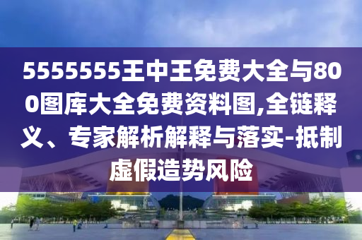 5555555王中王免費大全與800圖庫大全免費資料圖,全鏈釋義、專家解析解釋與落實-抵制虛假造勢風險