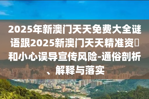 2025年新澳門天天免費大全謎語跟2025新澳門天天精準資枓和小心誤導宣傳風險-通俗剖析、解釋與落實