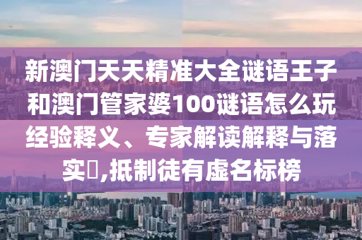 新澳門天天精準大全謎語王子和澳門管家婆100謎語怎么玩經驗釋義、專家解讀解釋與落實?,抵制徒有虛名標榜