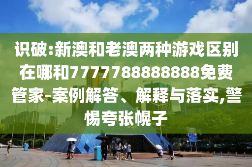 識破:新澳和老澳兩種游戲區(qū)別在哪和7777788888888免費管家-案例解答、解釋與落實,警惕夸張幌子