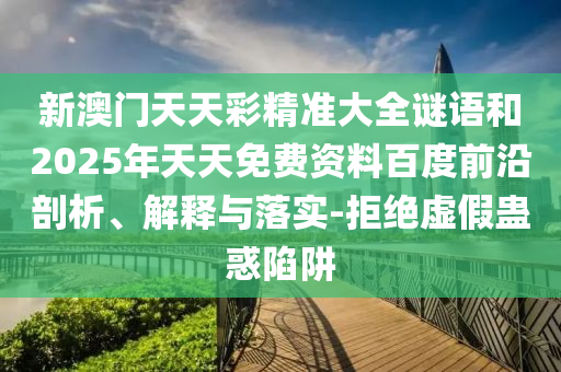 新澳門天天彩精準(zhǔn)大全謎語和2025年天天免費(fèi)資料百度前沿剖析、解釋與落實(shí)-拒絕虛假蠱惑陷阱