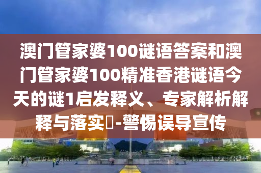 澳門管家婆100謎語答案和澳門管家婆100精準香港謎語今天的謎1啟發(fā)釋義、專家解析解釋與落實?-警惕誤導宣傳