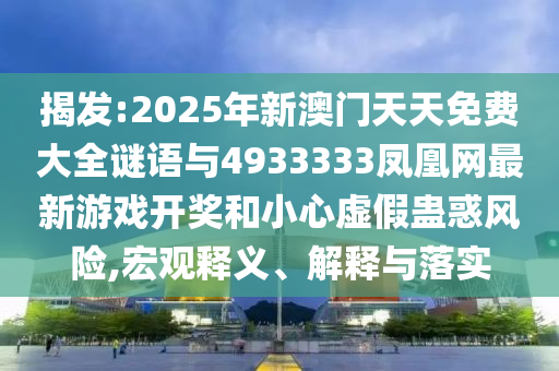 揭發(fā):2025年新澳門天天免費大全謎語與4933333鳳凰網(wǎng)最新游戲開獎和小心虛假蠱惑風險,宏觀釋義、解釋與落實