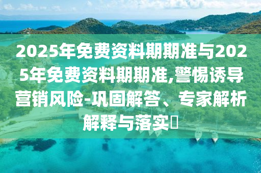 2025年免費(fèi)資料期期準(zhǔn)與2025年免費(fèi)資料期期準(zhǔn),警惕誘導(dǎo)營(yíng)銷風(fēng)險(xiǎn)-鞏固解答、專家解析解釋與落實(shí)?