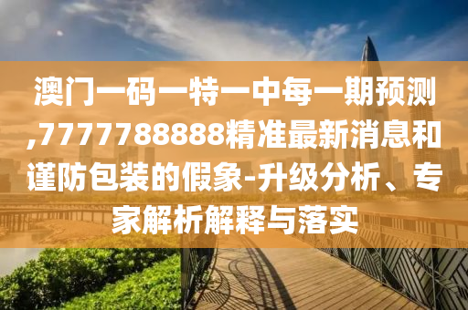 澳門(mén)一碼一特一中每一期預(yù)測(cè),7777788888精準(zhǔn)最新消息和謹(jǐn)防包裝的假象-升級(jí)分析、專(zhuān)家解析解釋與落實(shí)