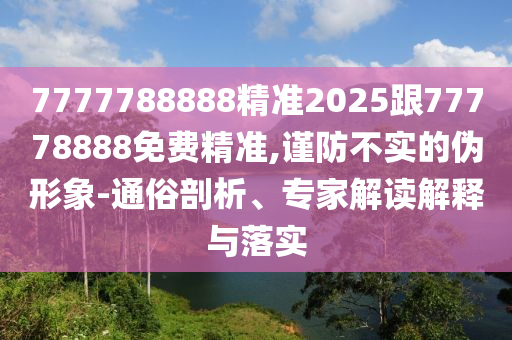 7777788888精準(zhǔn)2025跟77778888免費(fèi)精準(zhǔn),謹(jǐn)防不實(shí)的偽形象-通俗剖析、專(zhuān)家解讀解釋與落實(shí)