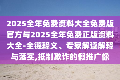 2025全年免費(fèi)資料大全免費(fèi)版官方與2025全年免費(fèi)正版資料大全-全鏈釋義、專(zhuān)家解讀解釋與落實(shí),抵制欺詐的假推廣像