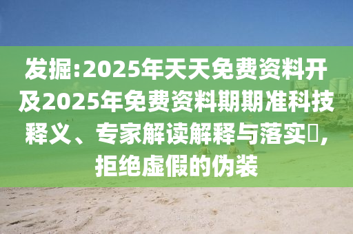 發(fā)掘:2025年天天免費(fèi)資料開(kāi)及2025年免費(fèi)資料期期準(zhǔn)科技釋義、專(zhuān)家解讀解釋與落實(shí)?,拒絕虛假的偽裝