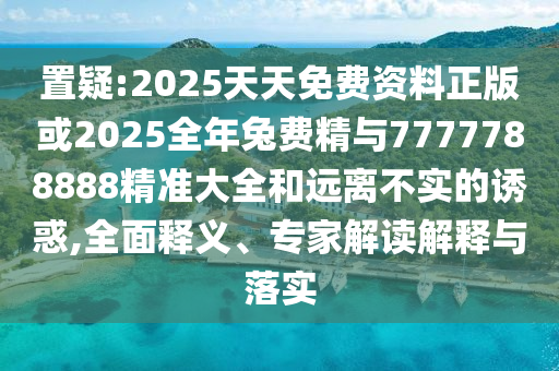 置疑:2025天天免費(fèi)資料正版或2025全年兔費(fèi)精與7777788888精準(zhǔn)大全和遠(yuǎn)離不實(shí)的誘惑,全面釋義、專家解讀解釋與落實(shí)