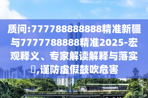 質(zhì)問(wèn):777788888888精準(zhǔn)新疆與7777788888精準(zhǔn)2025-宏觀釋義、專家解讀解釋與落實(shí)?,謹(jǐn)防虛假鼓吹危害