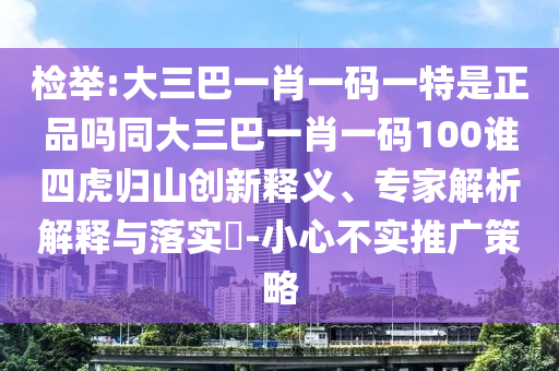 檢舉:大三巴一肖一碼一特是正品嗎同大三巴一肖一碼100誰(shuí)四虎歸山創(chuàng)新釋義、專家解析解釋與落實(shí)?-小心不實(shí)推廣策略
