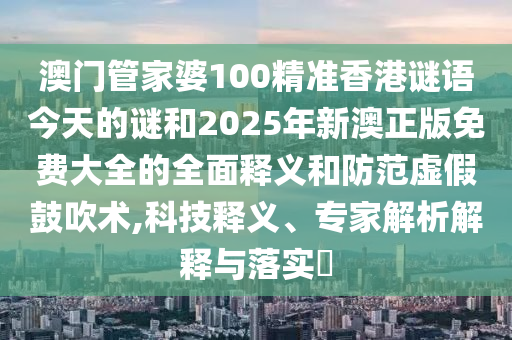澳門管家婆100精準(zhǔn)香港謎語今天的謎和2025年新澳正版免費(fèi)大全的全面釋義和防范虛假鼓吹術(shù),科技釋義、專家解析解釋與落實(shí)?