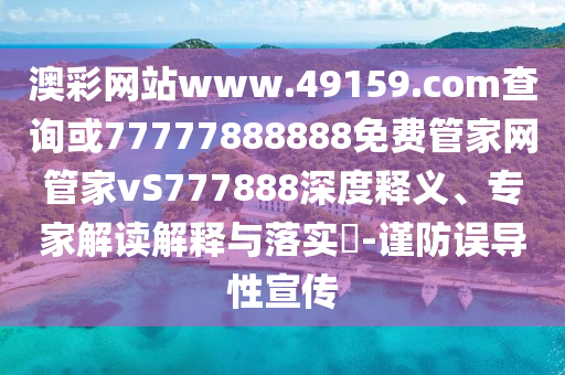 澳彩網(wǎng)站www.49159.соm查詢或77777888888免費(fèi)管家網(wǎng)管家vS777888深度釋義、專家解讀解釋與落實(shí)?-謹(jǐn)防誤導(dǎo)性宣傳