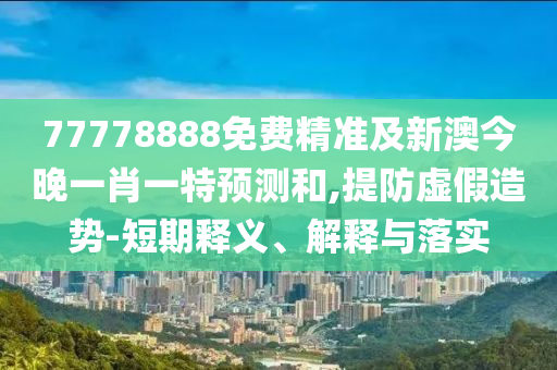 77778888免費(fèi)精準(zhǔn)及新澳今晚一肖一特預(yù)測(cè)和,提防虛假造勢(shì)-短期釋義、解釋與落實(shí)