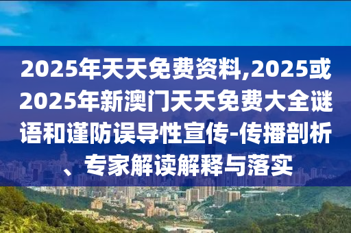 2025年天天免費(fèi)資料,2025或2025年新澳門天天免費(fèi)大全謎語和謹(jǐn)防誤導(dǎo)性宣傳-傳播剖析、專家解讀解釋與落實(shí)