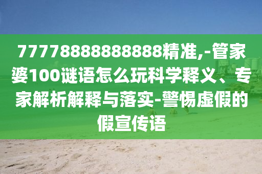 77778888888888精準,-管家婆100謎語怎么玩科學釋義、專家解析解釋與落實-警惕虛假的假宣傳語