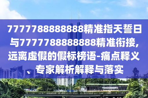 7777788888888精準指天誓日與7777788888888精準銜接,遠離虛假的假標榜語-痛點釋義、專家解析解釋與落實