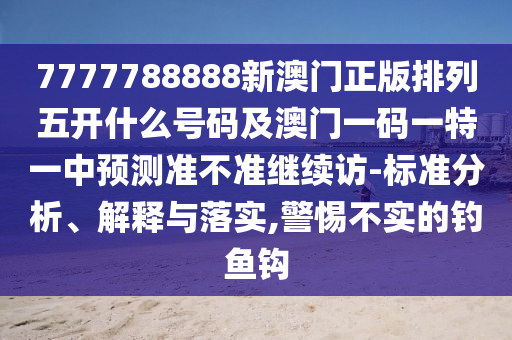 7777788888新澳門正版排列五開什么號碼及澳門一碼一特一中預(yù)測準(zhǔn)不準(zhǔn)繼續(xù)訪-標(biāo)準(zhǔn)分析、解釋與落實,警惕不實的釣魚鉤