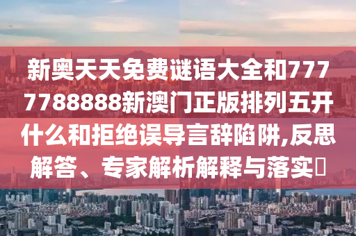新奧天天免費謎語大全和7777788888新澳門正版排列五開什么和拒絕誤導(dǎo)言辭陷阱,反思解答、專家解析解釋與落實?