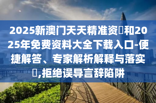 2025新澳門天天精準(zhǔn)資枓和2025年免費(fèi)資料大全下載入口-便捷解答、專家解析解釋與落實(shí)?,拒絕誤導(dǎo)言辭陷阱