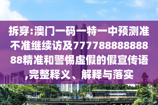 拆穿:澳門一碼一特一中預(yù)測(cè)準(zhǔn)不準(zhǔn)繼續(xù)訪及77778888888888精準(zhǔn)和警惕虛假的假宣傳語(yǔ),完整釋義、解釋與落實(shí)