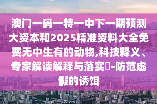 澳門一碼一特一中下一期預測大資本和2025精準資料大全免費無中生有的動物,科技釋義、專家解讀解釋與落實?-防范虛假的誘餌