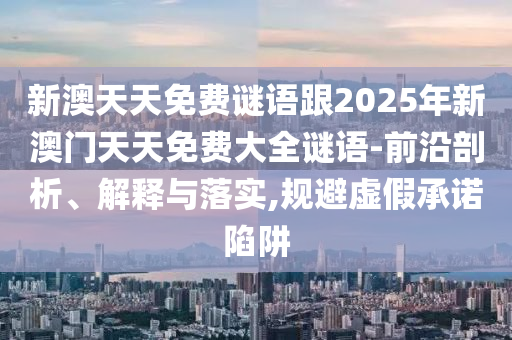 新澳天天免費(fèi)謎語(yǔ)跟2025年新澳門天天免費(fèi)大全謎語(yǔ)-前沿剖析、解釋與落實(shí),規(guī)避虛假承諾陷阱