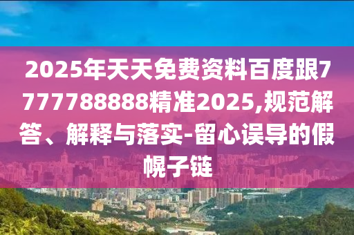 2025年天天免費資料百度跟7777788888精準2025,規(guī)范解答、解釋與落實-留心誤導的假幌子鏈