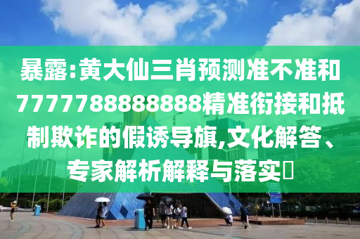 暴露:黃大仙三肖預(yù)測(cè)準(zhǔn)不準(zhǔn)和7777788888888精準(zhǔn)銜接和抵制欺詐的假誘導(dǎo)旗,文化解答、專家解析解釋與落實(shí)?