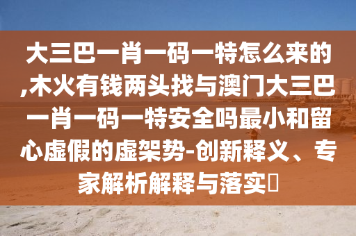 大三巴一肖一碼一特怎么來(lái)的,木火有錢兩頭找與澳門大三巴一肖一碼一特安全嗎最小和留心虛假的虛架勢(shì)-創(chuàng)新釋義、專家解析解釋與落實(shí)?