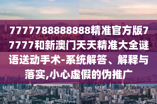 7777788888888精準(zhǔn)官方版77777和新澳門天天精準(zhǔn)大全謎語送動手術(shù)-系統(tǒng)解答、解釋與落實(shí),小心虛假的偽推廣