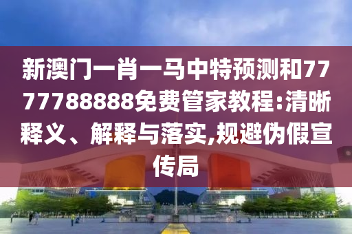 新澳門一肖一馬中特預(yù)測和7777788888免費(fèi)管家教程:清晰釋義、解釋與落實(shí),規(guī)避偽假宣傳局